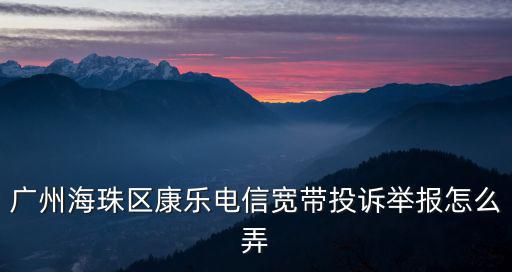 廣州海珠區康樂電信寬帶投訴舉報怎么弄