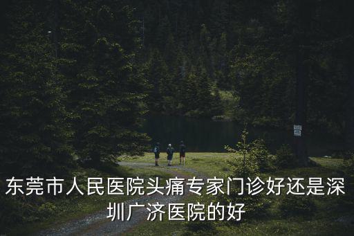 東莞市人民醫(yī)院頭痛專家門診好還是深圳廣濟(jì)醫(yī)院的好