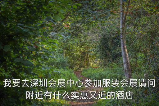 我要去深圳會展中心參加服裝會展請問附近有什么實惠又近的酒店