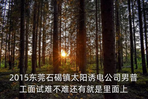2015東莞石碣鎮(zhèn)太陽誘電公司男普工面試難不難還有就是里面上