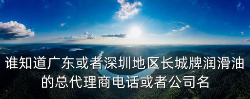 誰知道廣東或者深圳地區(qū)長(zhǎng)城牌潤(rùn)滑油的總代理商電話或者公司名