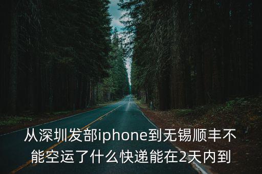 從深圳發(fā)部iphone到無(wú)錫順豐不能空運(yùn)了什么快遞能在2天內(nèi)到