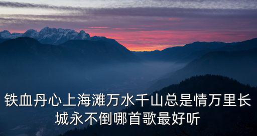 鐵血丹心上海灘萬水千山總是情萬里長城永不倒哪首歌最好聽