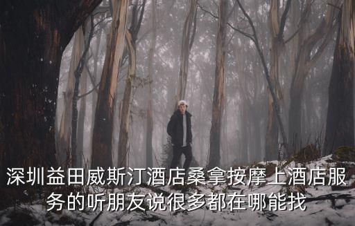 深圳益田威斯汀酒店桑拿按摩上酒店服務的聽朋友說很多都在哪能找