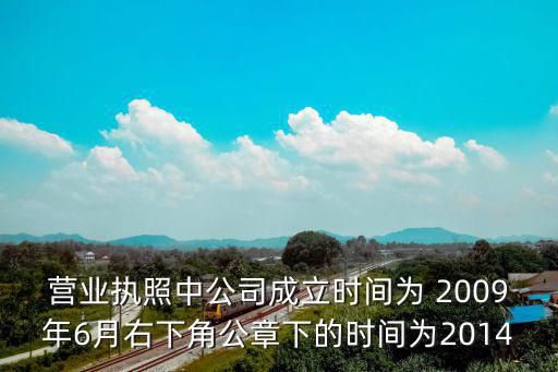 營業(yè)執(zhí)照中公司成立時(shí)間為 2009年6月右下角公章下的時(shí)間為2014