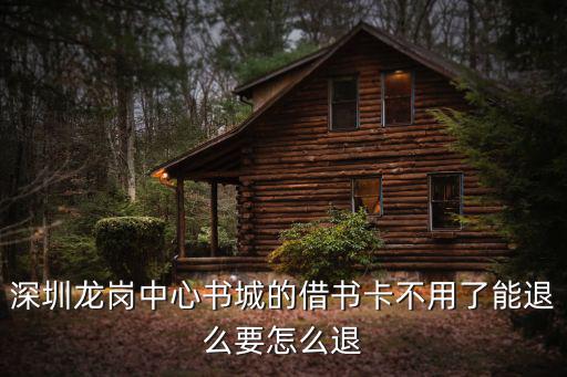 深圳龍崗中心書城的借書卡不用了能退么要怎么退