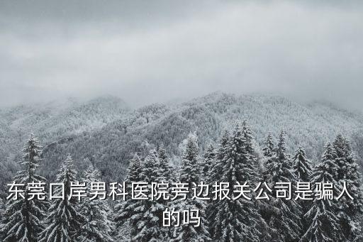 東莞口岸男科醫院旁邊報關公司是騙人的嗎