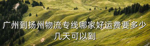 廣州到揚(yáng)州物流專線哪家好運(yùn)費(fèi)要多少幾天可以到