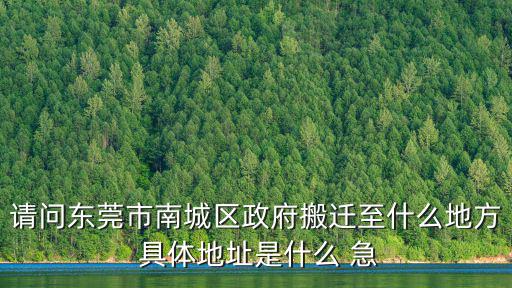 請問東莞市南城區政府搬遷至什么地方 具體地址是什么 急
