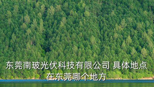 東莞南波源電子科技有限公司，東莞南玻光伏科技有限公司 具體地點在東莞哪個地方