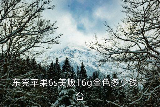 東莞蘋果6s美版16g金色多少錢一臺