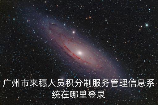 廣州市來穗人員積分制服務管理信息系統在哪里登錄