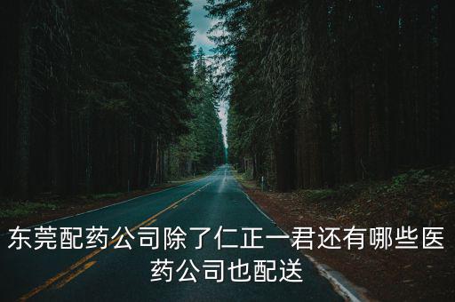 東莞市諾凱醫藥科技有限公司，東莞配藥公司除了仁正一君還有哪些醫藥公司也配送