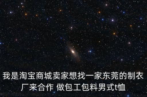 我是淘寶商城賣家想找一家東莞的制衣廠來合作 做包工包料男式t恤