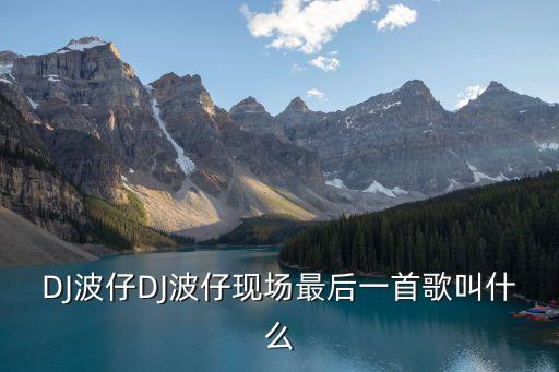 DJ波仔DJ波仔現場最后一首歌叫什么