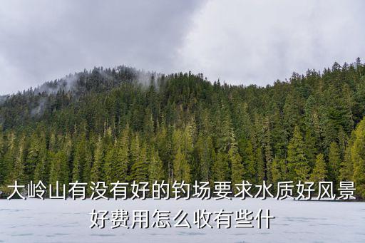 大嶺山有沒有好的釣場要求水質好風景好費用怎么收有些什