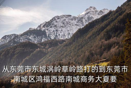 從東莞市東城渦嶺草嶺路打的到東莞市南城區鴻福西路南城商務大夏要