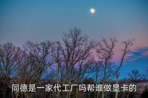同德是一家代工廠嗎幫誰做顯卡的