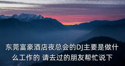 東莞富豪酒店夜總會的DJ主要是做什么工作的 請去過的朋友幫忙說下