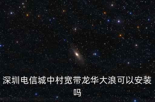 深圳電信城中村寬帶龍華大浪可以安裝嗎