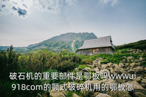 破石機(jī)的重要部件是鄂板嗎wwwui918com的顎式破碎機(jī)用的鄂板怎