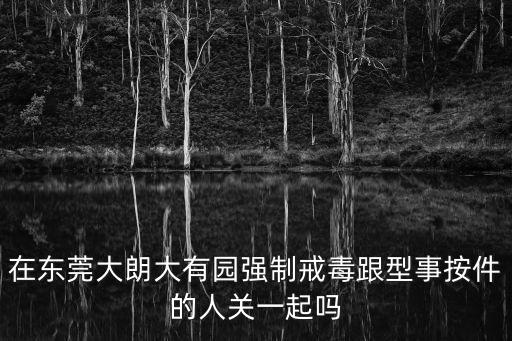 在東莞大朗大有園強(qiáng)制戒毒跟型事按件的人關(guān)一起嗎