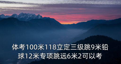 體考100米118立定三級跳9米鉛球12米專項跳遠6米2可以考
