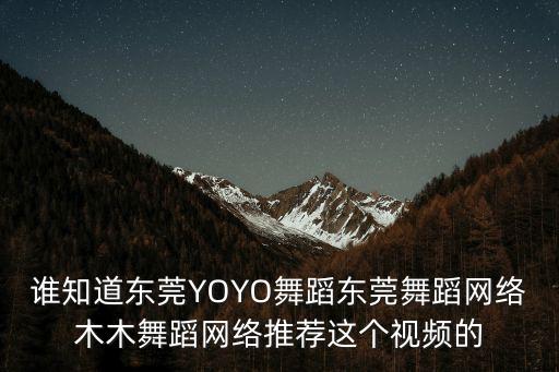 東莞yoyo舞蹈，誰知道東莞YOYO舞蹈東莞舞蹈網絡木木舞蹈網絡推薦這個視頻的