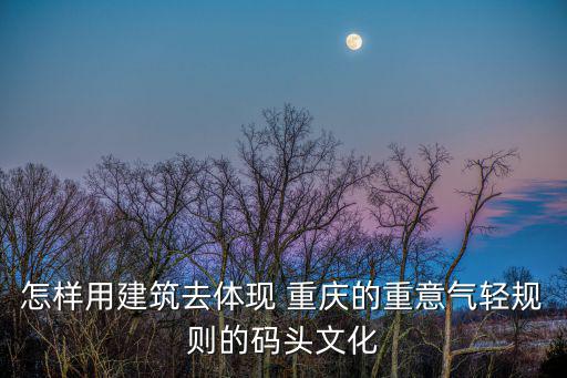 怎樣用建筑去體現 重慶的重意氣輕規則的碼頭文化