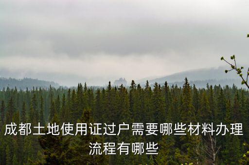 成都土地使用證過戶需要哪些材料辦理流程有哪些
