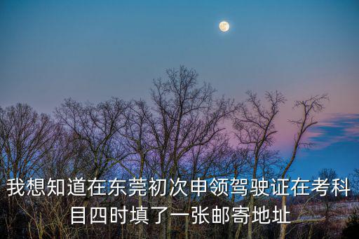 東莞駕駛證郵寄，我想知道在東莞初次申領駕駛證在考科目四時填了一張郵寄地址