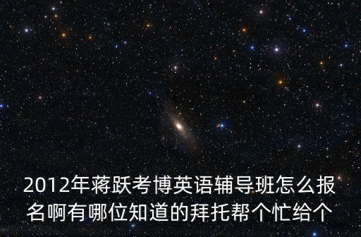 2012年蔣躍考博英語輔導(dǎo)班怎么報名啊有哪位知道的拜托幫個忙給個