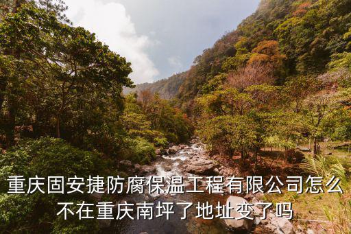 重慶固安捷防腐保溫工程有限公司怎么不在重慶南坪了地址變了嗎