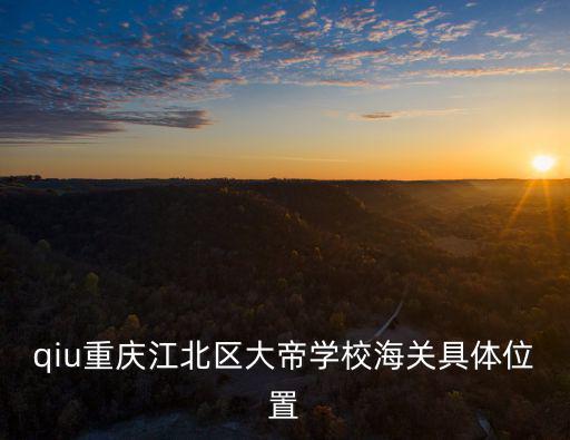 qiu重慶江北區大帝學校海關具體位置