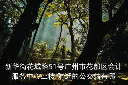 廣州市花都區文崗公交，新華街花城路51號廣州市花都區會計服務中心二樓 附近的公交站有哪