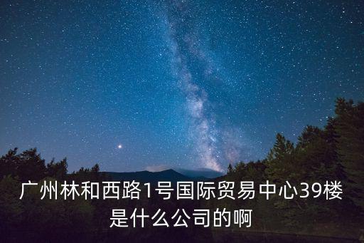 廣州林和西路1號國際貿(mào)易中心39樓是什么公司的啊