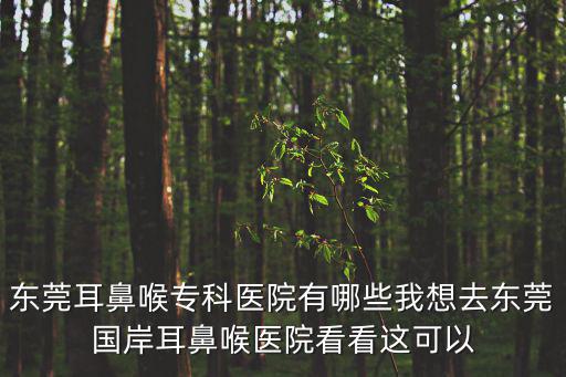 東莞耳鼻喉專科醫院有哪些我想去東莞國岸耳鼻喉醫院看看這可以