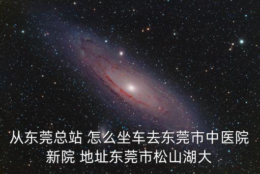 從東莞總站 怎么坐車(chē)去東莞市中醫(yī)院新院 地址東莞市松山湖大