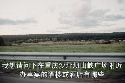 我想請問下在重慶沙坪壩山峽廣場附近辦喜宴的酒樓或酒店有哪些