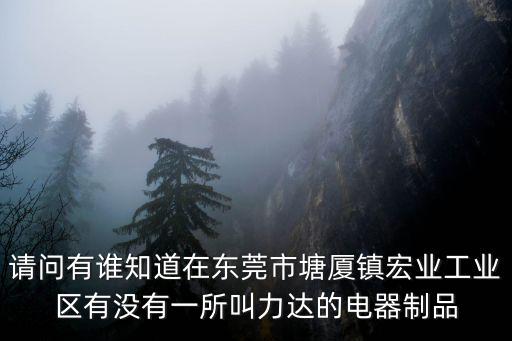 請問有誰知道在東莞市塘廈鎮(zhèn)宏業(yè)工業(yè)區(qū)有沒有一所叫力達的電器制品