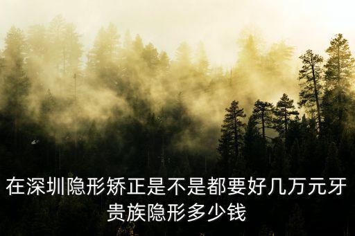 在深圳隱形矯正是不是都要好幾萬元牙貴族隱形多少錢