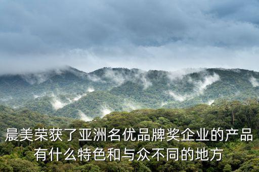 晨美榮獲了亞洲名優品牌獎企業的產品有什么特色和與眾不同的地方