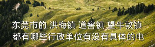 東莞市的 洪梅鎮 道窖鎮 望牛敦鎮 都有哪些行政單位有沒有具體的電