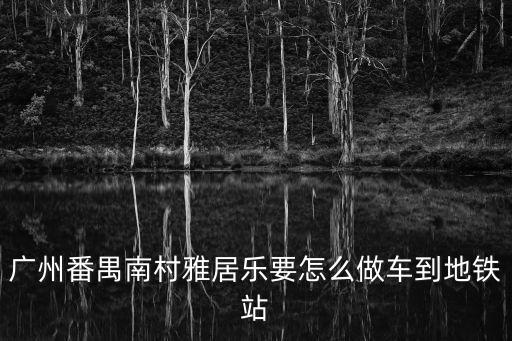 廣州番禺南村雅居樂要怎么做車到地鐵站