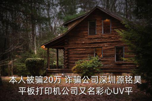 本人被騙20萬 詐騙公司深圳源銘昊平板打印機公司又名彩心UV平
