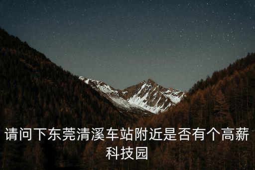 萬科東莞璞舍，請問下東莞清溪車站附近是否有個高薪科技園