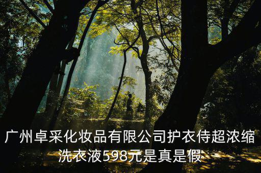 廣州卓采化妝品有限公司護衣侍超濃縮洗衣液598元是真是假