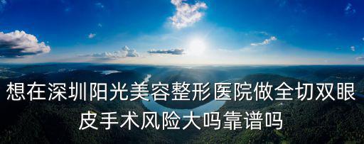 想在深圳陽光美容整形醫院做全切雙眼皮手術風險大嗎靠譜嗎