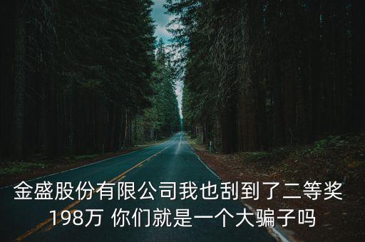 金盛股份有限公司我也刮到了二等獎 198萬 你們就是一個大騙子嗎