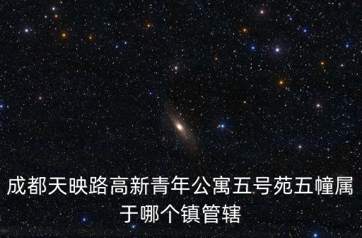 成都天映路高新青年公寓五號苑五幢屬于哪個鎮管轄